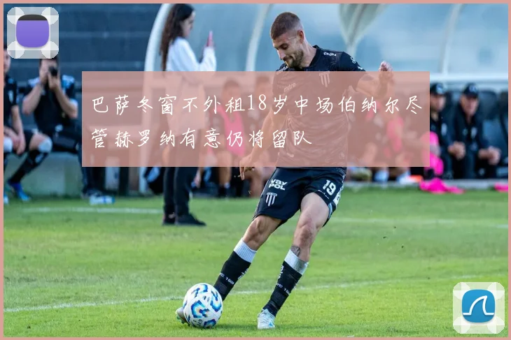 巴萨冬窗不外租18岁中场伯纳尔尽管赫罗纳有意仍将留队