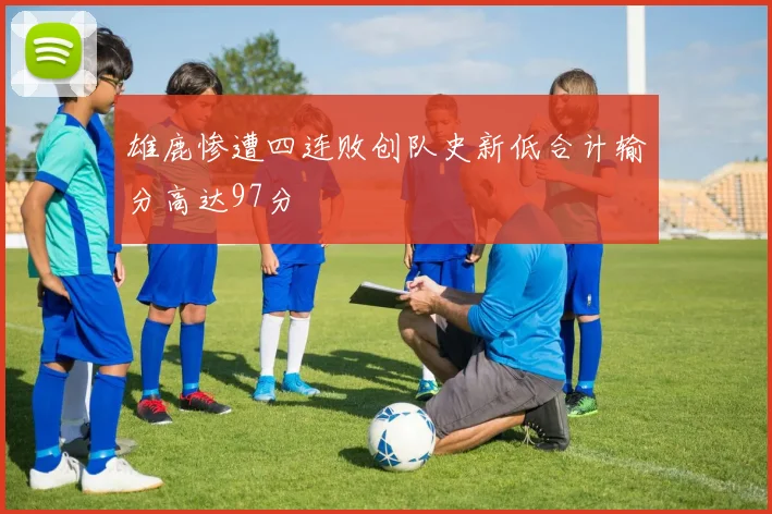 雄鹿惨遭四连败创队史新低合计输分高达97分