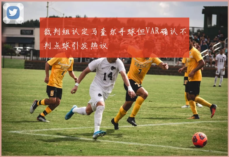 裁判组认定马奎尔手球但VAR确认不判点球引发热议