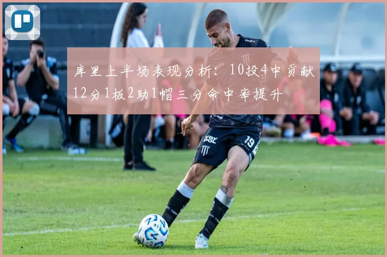 库里上半场表现分析：10投4中贡献12分1板2助1帽三分命中率提升