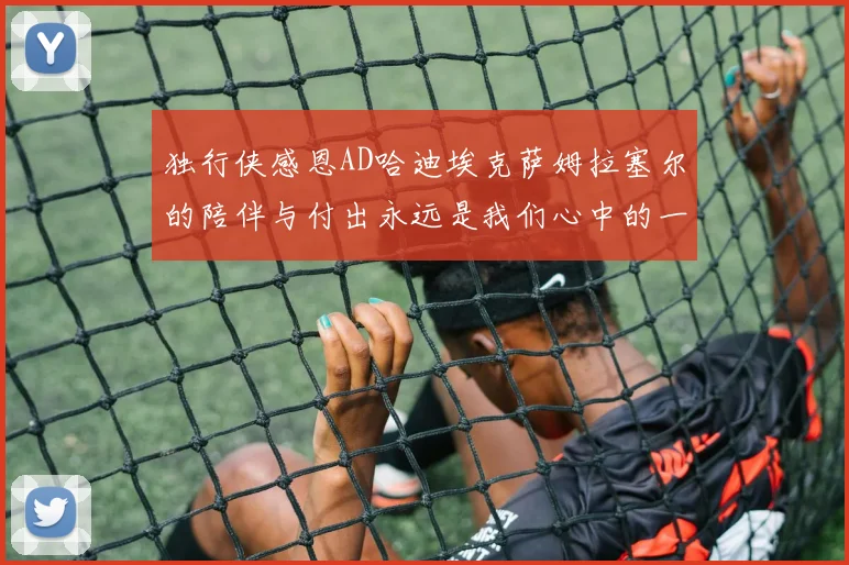 独行侠感恩AD哈迪埃克萨姆拉塞尔的陪伴与付出永远是我们心中的一家人
