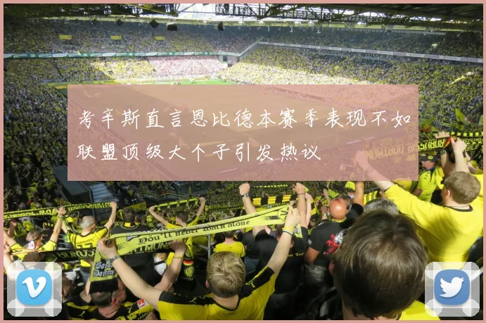 考辛斯直言恩比德本赛季表现不如联盟顶级大个子引发热议