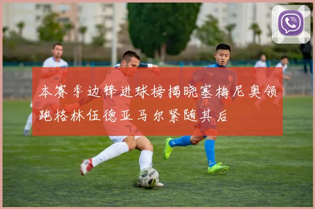 本赛季边锋进球榜揭晓塞梅尼奥领跑格林伍德亚马尔紧随其后