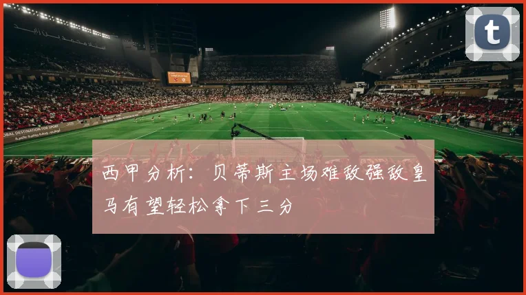 西甲分析：贝蒂斯主场难敌强敌皇马有望轻松拿下三分