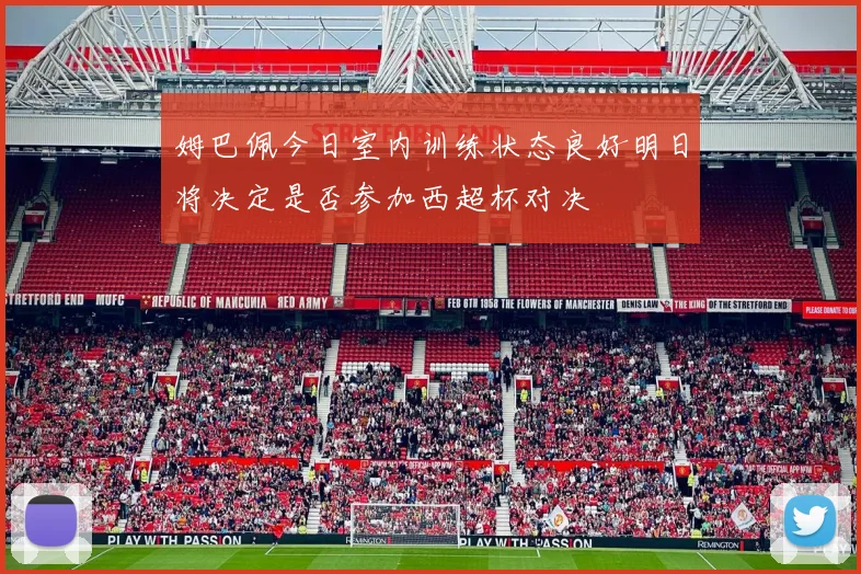 姆巴佩今日室内训练状态良好明日将决定是否参加西超杯对决