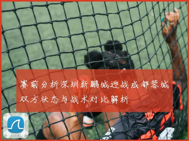 赛前分析深圳新鹏城迎战成都蓉城双方状态与战术对比解析