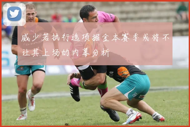威少若执行选项掘金本赛季或将不让其上场的内幕分析