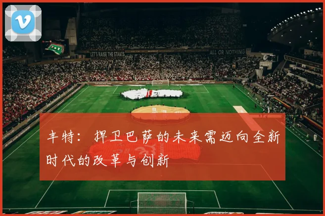 丰特：捍卫巴萨的未来需迈向全新时代的改革与创新