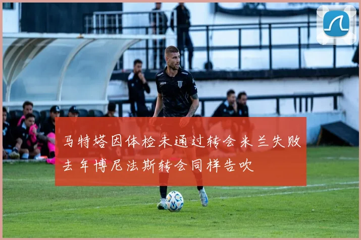 马特塔因体检未通过转会米兰失败去年博尼法斯转会同样告吹