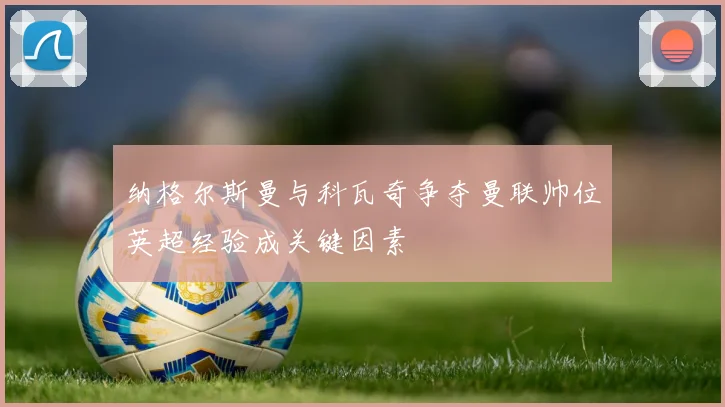 纳格尔斯曼与科瓦奇争夺曼联帅位英超经验成关键因素